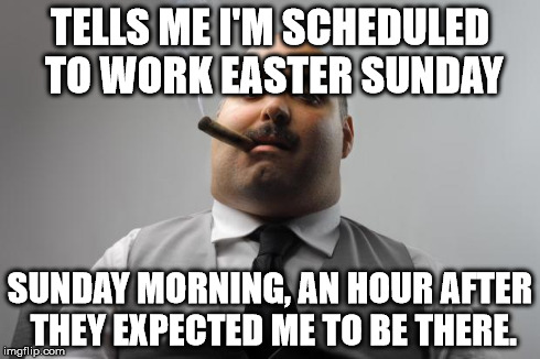 Scumbag Boss Meme | TELLS ME I'M SCHEDULED TO WORK EASTER SUNDAY SUNDAY MORNING, AN HOUR AFTER THEY EXPECTED ME TO BE THERE. | image tagged in memes,scumbag boss,AdviceAnimals | made w/ Imgflip meme maker