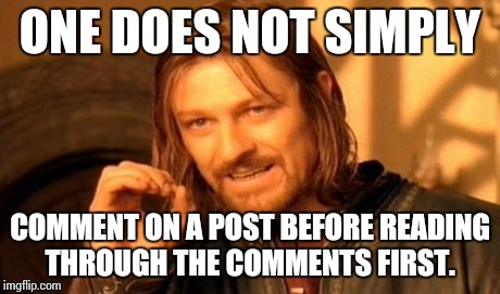 One Does Not Simply | ONE DOES NOT SIMPLY COMMENT ON A POST BEFORE READING THROUGH THE COMMENTS FIRST. | image tagged in memes,one does not simply,AdviceAnimals | made w/ Imgflip meme maker