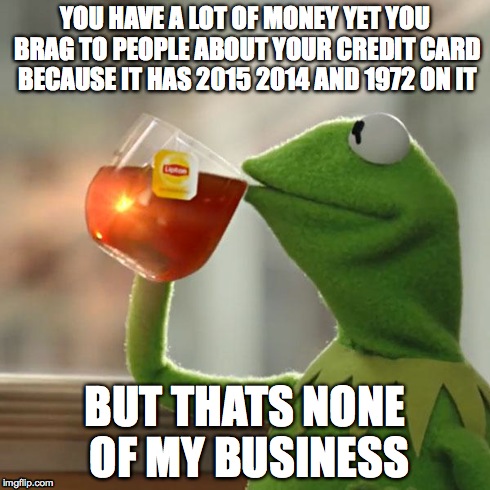 But That's None Of My Business | YOU HAVE A LOT OF MONEY YET YOU BRAG TO PEOPLE ABOUT YOUR CREDIT CARD BECAUSE IT HAS 2015 2014 AND 1972 ON IT BUT THATS NONE OF MY BUSINESS | image tagged in memes,but thats none of my business,kermit the frog | made w/ Imgflip meme maker