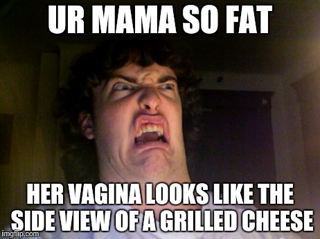 Grilled cheese | UR MAMA SO FAT HER VA**NA LOOKS LIKE THE SIDE VIEW OF A GRILLED CHEESE | image tagged in memes,oh no,grilled cheese | made w/ Imgflip meme maker