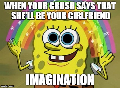 Imagination Spongebob Meme | WHEN YOUR CRUSH SAYS THAT SHE'LL BE YOUR GIRLFRIEND IMAGINATION | image tagged in memes,imagination spongebob | made w/ Imgflip meme maker