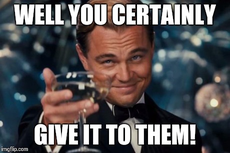 Leonardo Dicaprio Cheers Meme | WELL YOU CERTAINLY GIVE IT TO THEM! | image tagged in memes,leonardo dicaprio cheers | made w/ Imgflip meme maker