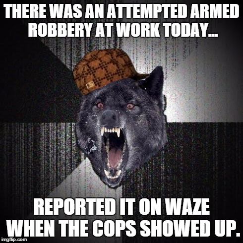 Insanity Wolf | THERE WAS AN ATTEMPTED ARMED ROBBERY AT WORK TODAY... REPORTED IT ON WAZE WHEN THE COPS SHOWED UP. | image tagged in memes,insanity wolf,scumbag,AdviceAnimals | made w/ Imgflip meme maker