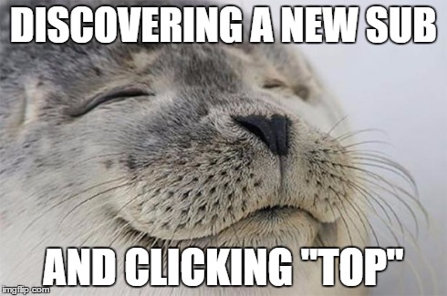 Satisfied Seal | DISCOVERING A NEW SUB AND CLICKING "TOP" | image tagged in memes,satisfied seal | made w/ Imgflip meme maker