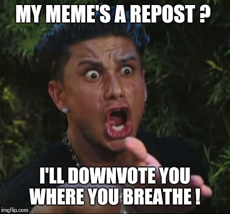 DJ Pauly D Meme | MY MEME'S A REPOST ? I'LL DOWNVOTE YOU WHERE YOU BREATHE ! | image tagged in memes,dj pauly d | made w/ Imgflip meme maker