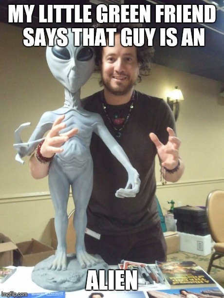 ancient aliens | MY LITTLE GREEN FRIEND SAYS THAT GUY IS AN ALIEN | image tagged in ancient aliens | made w/ Imgflip meme maker
