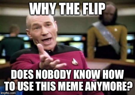 Picard Wtf Meme | WHY THE FLIP DOES NOBODY KNOW HOW TO USE THIS MEME ANYMORE? | image tagged in memes,picard wtf | made w/ Imgflip meme maker