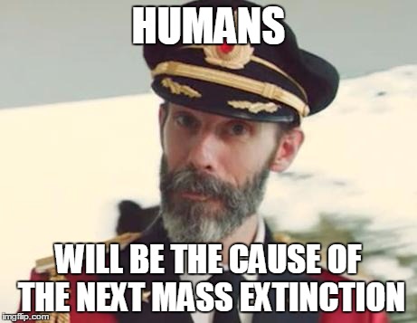 Captain Obvious | HUMANS WILL BE THE CAUSE OF THE NEXT MASS EXTINCTION | image tagged in captain obvious | made w/ Imgflip meme maker