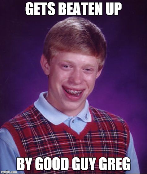 poor guy. | GETS BEATEN UP BY GOOD GUY GREG | image tagged in memes,bad luck brian | made w/ Imgflip meme maker