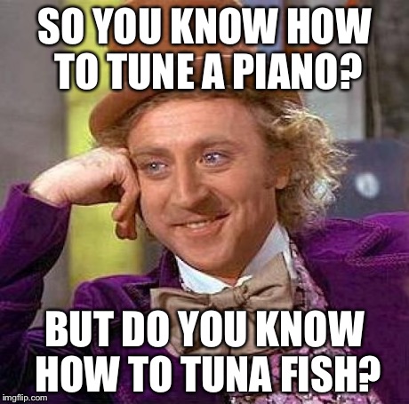 Creepy Condescending Wonka Meme | SO YOU KNOW HOW TO TUNE A PIANO? BUT DO YOU KNOW HOW TO TUNA FISH? | image tagged in memes,creepy condescending wonka | made w/ Imgflip meme maker