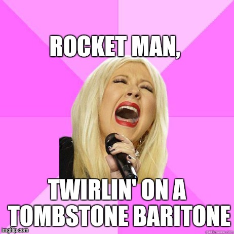 Christina sings Elton John | ROCKET MAN, TWIRLIN' ON A TOMBSTONE BARITONE | image tagged in wrong lyrics christina | made w/ Imgflip meme maker