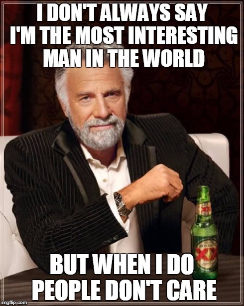 The Most Interesting Man In The World Meme | I DON'T ALWAYS SAY I'M THE MOST INTERESTING MAN IN THE WORLD BUT WHEN I DO PEOPLE DON'T CARE | image tagged in memes,the most interesting man in the world | made w/ Imgflip meme maker