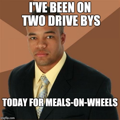 Drive by | I'VE BEEN ON TWO DRIVE BYS TODAY FOR MEALS-ON-WHEELS | image tagged in memes,meals | made w/ Imgflip meme maker