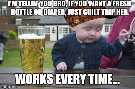 Drunk Baby Scumbag Steve | I'M TELLIN' YOU BRO, IF YOU WANT A FRESH BOTTLE OR DIAPER, JUST GUILT TRIP HER. WORKS EVERY TIME... | image tagged in memes,drunk baby,scumbag,scumbag steve,funny | made w/ Imgflip meme maker