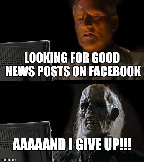 I'll Just Wait Here Meme | LOOKING FOR GOOD NEWS POSTS ON FACEBOOK AAAAAND I GIVE UP!!! | image tagged in memes,ill just wait here | made w/ Imgflip meme maker