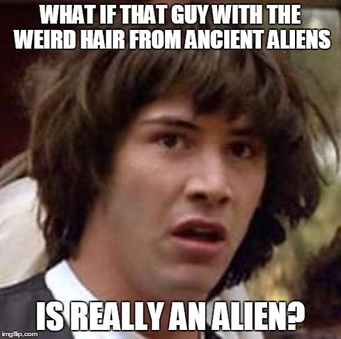 Conspiracy Keanu Meme | WHAT IF THAT GUY WITH THE WEIRD HAIR FROM ANCIENT ALIENS IS REALLY AN ALIEN? | image tagged in memes,conspiracy keanu | made w/ Imgflip meme maker