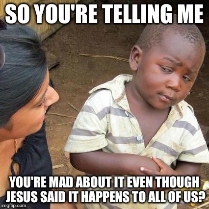 Third World Skeptical Kid Meme | SO YOU'RE TELLING ME YOU'RE MAD ABOUT IT EVEN THOUGH JESUS SAID IT HAPPENS TO ALL OF US? | image tagged in memes,third world skeptical kid | made w/ Imgflip meme maker