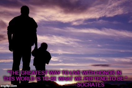 Honor | "THE GREATEST WAY TO LIVE WITH HONOR IN THIS WORLD IS TO BE WHAT WE PRETEND TO BE."                                     SOCRATES | image tagged in memes,dad,sunset,life | made w/ Imgflip meme maker