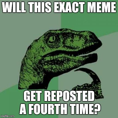 Philosoraptor Meme | WILL THIS EXACT MEME GET REPOSTED A FOURTH TIME? | image tagged in memes,philosoraptor | made w/ Imgflip meme maker