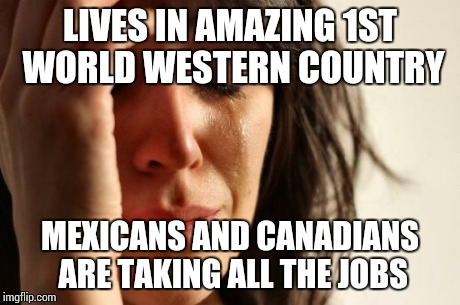 First World Problems Meme | LIVES IN AMAZING 1ST WORLD WESTERN COUNTRY MEXICANS AND CANADIANS ARE TAKING ALL THE JOBS | image tagged in memes,first world problems | made w/ Imgflip meme maker