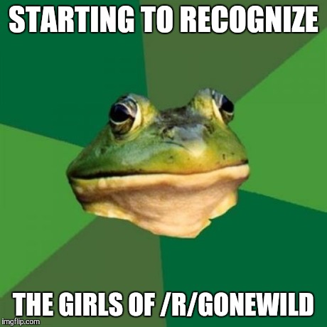 Foul Bachelor Frog Meme | STARTING TO RECOGNIZE THE GIRLS OF /R/GONEWILD | image tagged in memes,foul bachelor frog,AdviceAnimals | made w/ Imgflip meme maker