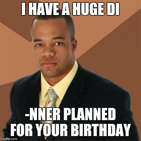 Successful Black Man Meme | I HAVE A HUGE DI -NNER PLANNED FOR YOUR BIRTHDAY | image tagged in memes,successful black man | made w/ Imgflip meme maker