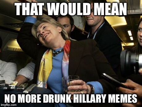 Hillary | THAT WOULD MEAN NO MORE DRUNK HILLARY MEMES | image tagged in hillary | made w/ Imgflip meme maker