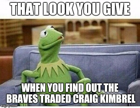 KERMIT | THAT LOOK YOU GIVE WHEN YOU FIND OUT THE BRAVES TRADED CRAIG KIMBREL | image tagged in kermit | made w/ Imgflip meme maker