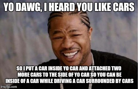 Yo Dawg Heard You Meme | YO DAWG, I HEARD YOU LIKE CARS SO I PUT A CAR INSIDE YO CAR AND ATTACHED TWO MORE CARS TO THE SIDE OF YO CAR SO YOU CAN BE INSIDE OF A CAR W | image tagged in memes,yo dawg heard you | made w/ Imgflip meme maker