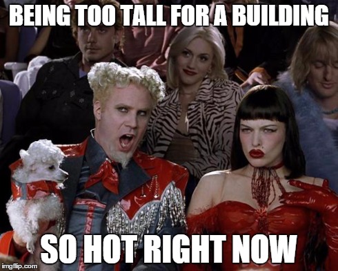 Mugatu So Hot Right Now | BEING TOO TALL FOR A BUILDING SO HOT RIGHT NOW | image tagged in memes,mugatu so hot right now | made w/ Imgflip meme maker