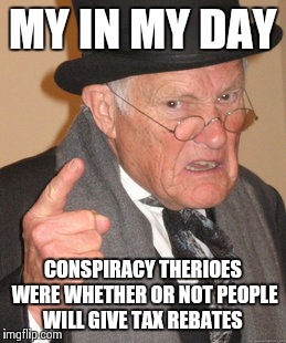 Back In My Day Meme | MY IN MY DAY CONSPIRACY THERIOES WERE WHETHER OR NOT PEOPLE WILL GIVE TAX REBATES | image tagged in memes,back in my day | made w/ Imgflip meme maker