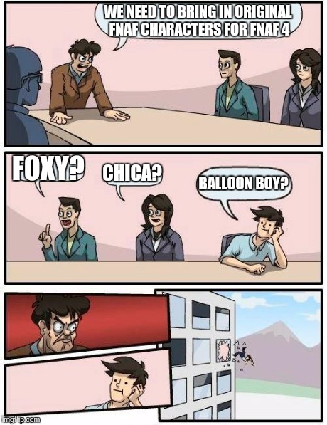 Boardroom Meeting Suggestion | WE NEED TO BRING IN ORIGINAL FNAF CHARACTERS FOR FNAF 4 FOXY? CHICA? BALLOON BOY? | image tagged in memes,boardroom meeting suggestion | made w/ Imgflip meme maker