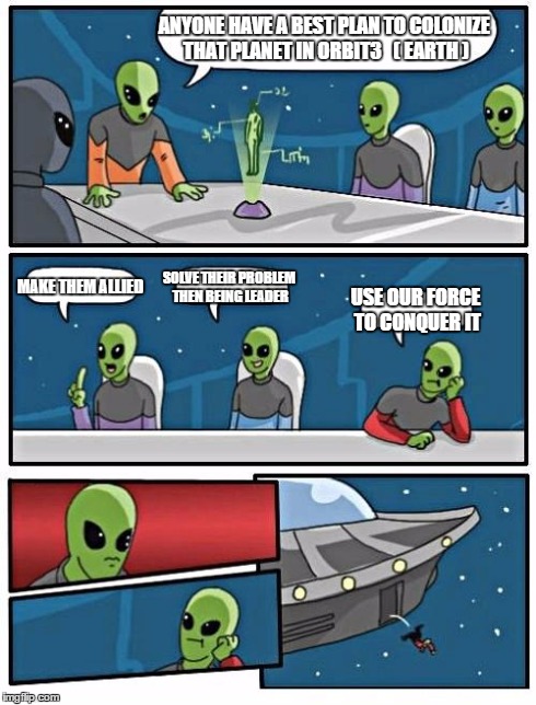 Always failed comment | ANYONE HAVE A BEST PLAN TO COLONIZE THAT PLANET IN ORBIT3   ( EARTH ) MAKE THEM ALLIED SOLVE THEIR PROBLEM THEN BEING LEADER USE OUR FORCE T | image tagged in memes,alien meeting suggestion | made w/ Imgflip meme maker