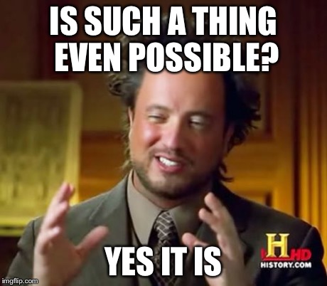 Ancient Aliens Meme | IS SUCH A THING EVEN POSSIBLE? YES IT IS | image tagged in memes,ancient aliens | made w/ Imgflip meme maker