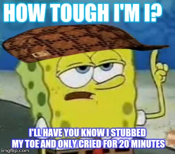 How tough am I? | HOW TOUGH I'M I? I'LL HAVE YOU KNOW I STUBBED MY TOE AND ONLY CRIED FOR 20 MINUTES | image tagged in memes,ill have you know spongebob,scumbag | made w/ Imgflip meme maker
