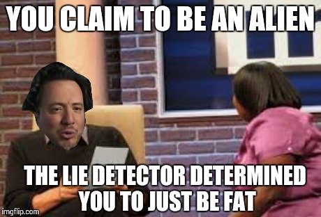 Ancient lie detecting alie | YOU CLAIM TO BE AN ALIEN THE LIE DETECTOR DETERMINED YOU TO JUST BE FAT | image tagged in ancient aliens,maury lie detector,original meme | made w/ Imgflip meme maker