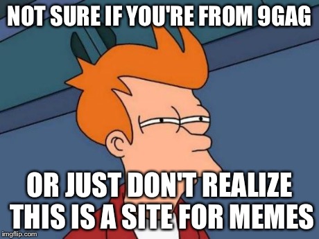 Futurama Fry Meme | NOT SURE IF YOU'RE FROM 9GAG OR JUST DON'T REALIZE THIS IS A SITE FOR MEMES | image tagged in memes,futurama fry | made w/ Imgflip meme maker