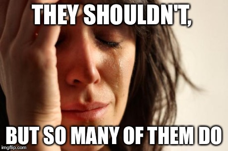 First World Problems Meme | THEY SHOULDN'T, BUT SO MANY OF THEM DO | image tagged in memes,first world problems | made w/ Imgflip meme maker