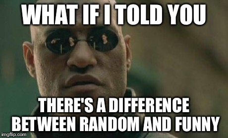 Matrix Morpheus Meme | WHAT IF I TOLD YOU THERE'S A DIFFERENCE BETWEEN RANDOM AND FUNNY | image tagged in memes,matrix morpheus | made w/ Imgflip meme maker