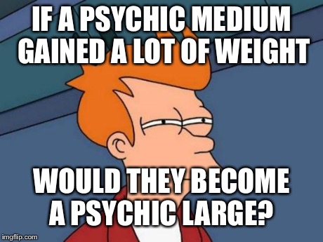 Futurama Fry | IF A PSYCHIC MEDIUM GAINED A LOT OF WEIGHT WOULD THEY BECOME A PSYCHIC LARGE? | image tagged in memes,futurama fry | made w/ Imgflip meme maker