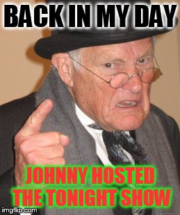 Back In My Day Meme | BACK IN MY DAY JOHNNY HOSTED THE TONIGHT SHOW | image tagged in memes,back in my day | made w/ Imgflip meme maker