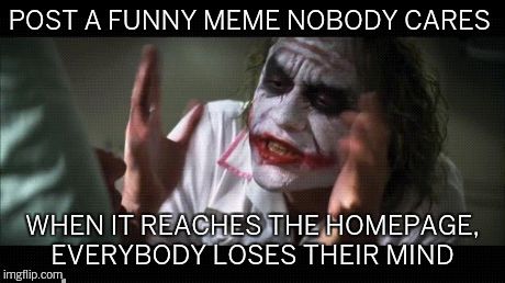 And everybody loses their minds | POST A FUNNY MEME NOBODY CARES WHEN IT REACHES THE HOMEPAGE, EVERYBODY LOSES THEIR MIND | image tagged in memes,and everybody loses their minds | made w/ Imgflip meme maker