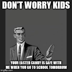 Kill Yourself Guy | DON'T WORRY KIDS YOUR EASTER CANDY IS SAFE WITH ME WHEN YOU GO TO SCHOOL TOMORROW | image tagged in memes,kill yourself guy | made w/ Imgflip meme maker