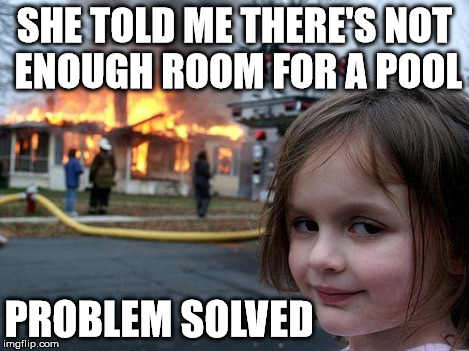 Disaster Girl | SHE TOLD ME THERE'S NOT ENOUGH ROOM FOR A POOL PROBLEM SOLVED | image tagged in memes,disaster girl | made w/ Imgflip meme maker