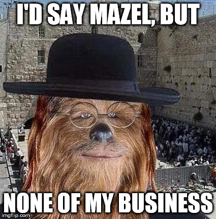Jewbacca | I'D SAY MAZEL, BUT NONE OF MY BUSINESS | image tagged in jewbacca | made w/ Imgflip meme maker