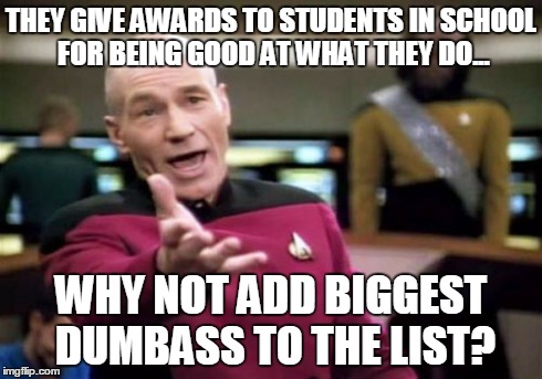 Picard Wtf | THEY GIVE AWARDS TO STUDENTS IN SCHOOL FOR BEING GOOD AT WHAT THEY DO... WHY NOT ADD BIGGEST DUMBASS TO THE LIST? | image tagged in memes,picard wtf | made w/ Imgflip meme maker