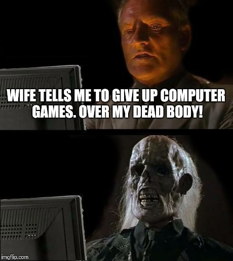 I'll Just Wait Here Meme | WIFE TELLS ME TO GIVE UP COMPUTER GAMES. OVER MY DEAD BODY! | image tagged in memes,ill just wait here | made w/ Imgflip meme maker