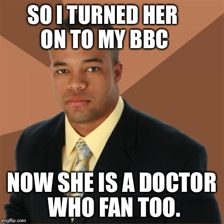 Successful Black Man | SO I TURNED HER ON TO MY BBC NOW SHE IS A DOCTOR WHO FAN TOO. | image tagged in memes,successful black man | made w/ Imgflip meme maker