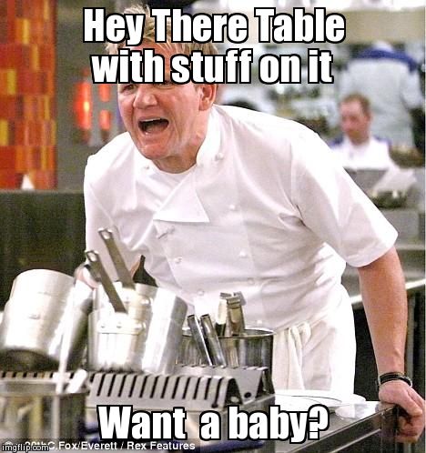 Chef Gordon Ramsay Meme | Hey There Table with stuff on it Want  a baby? | image tagged in memes,chef gordon ramsay | made w/ Imgflip meme maker