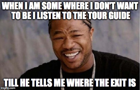 Yo Dawg Heard You | WHEN I AM SOME WHERE I DON'T WANT TO BE
I LISTEN TO THE TOUR GUIDE TILL HE TELLS ME WHERE THE EXIT IS | image tagged in memes,yo dawg heard you | made w/ Imgflip meme maker